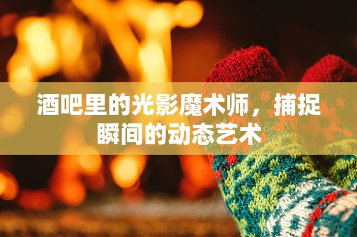 酒吧里的光影魔术师，捕捉瞬间的动态艺术