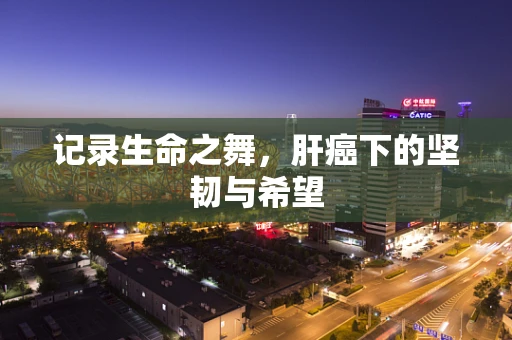 记录生命之舞，肝癌下的坚韧与希望