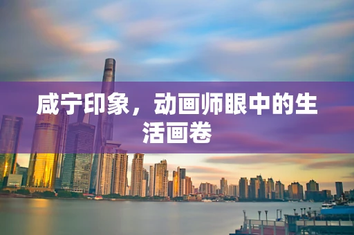 咸宁印象，动画师眼中的生活画卷