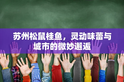 苏州松鼠桂鱼，灵动味蕾与城市的微妙邂逅