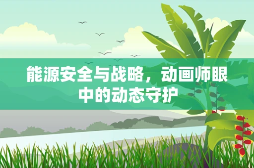 能源安全与战略，动画师眼中的动态守护
