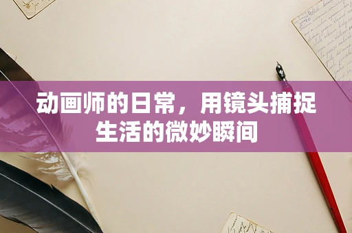 动画师的日常，用镜头捕捉生活的微妙瞬间