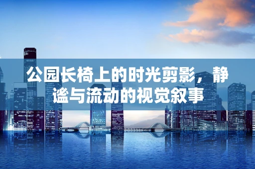 公园长椅上的时光剪影，静谧与流动的视觉叙事