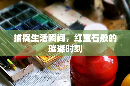 捕捉生活瞬间，红宝石般的璀璨时刻