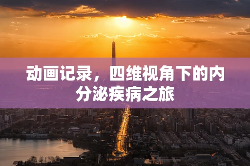 动画记录，四维视角下的内分泌疾病之旅