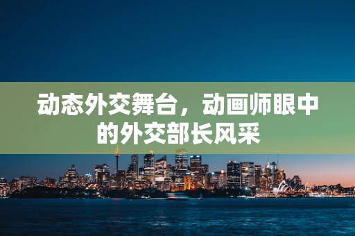 动态外交舞台，动画师眼中的外交部长风采
