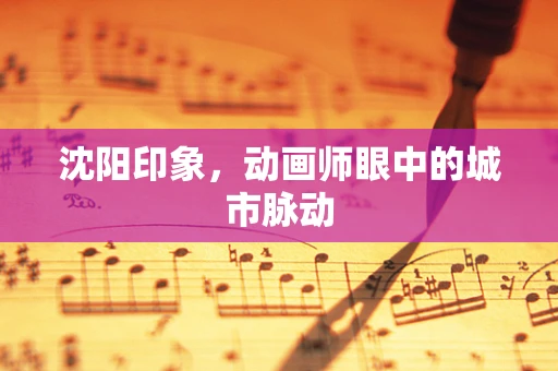 沈阳印象，动画师眼中的城市脉动