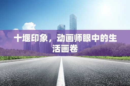 十堰印象，动画师眼中的生活画卷