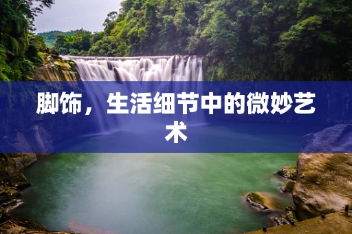 脚饰，生活细节中的微妙艺术