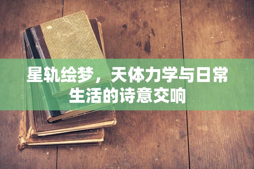 星轨绘梦，天体力学与日常生活的诗意交响