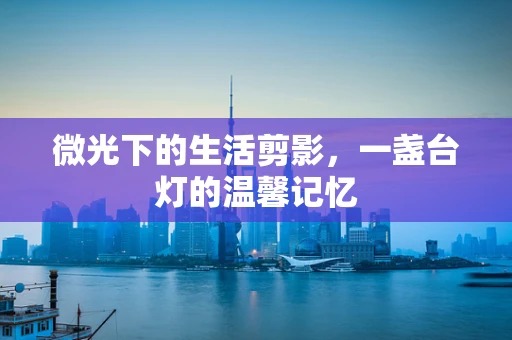 微光下的生活剪影，一盏台灯的温馨记忆