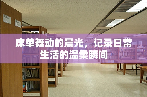床单舞动的晨光，记录日常生活的温柔瞬间