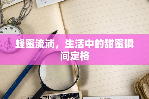 蜂蜜流淌，生活中的甜蜜瞬间定格