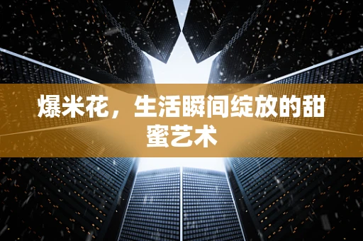 爆米花，生活瞬间绽放的甜蜜艺术