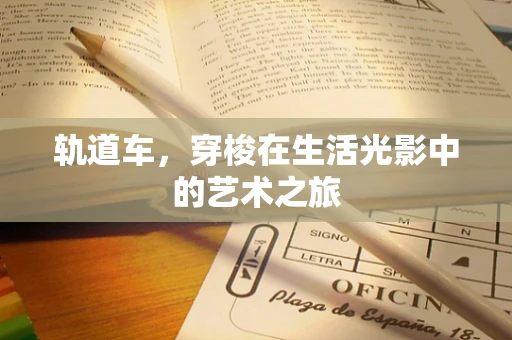 轨道车，穿梭在生活光影中的艺术之旅