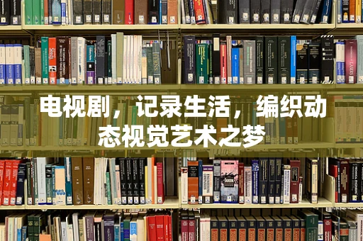 电视剧，记录生活，编织动态视觉艺术之梦