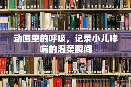 动画里的呼吸，记录小儿哮喘的温柔瞬间