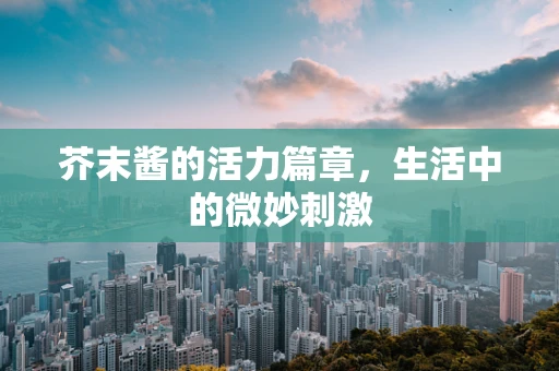 芥末酱的活力篇章，生活中的微妙刺激