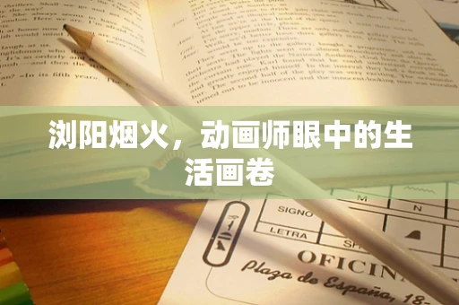浏阳烟火，动画师眼中的生活画卷