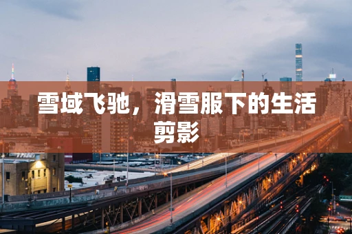 雪域飞驰，滑雪服下的生活剪影