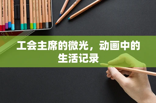 工会主席的微光，动画中的生活记录