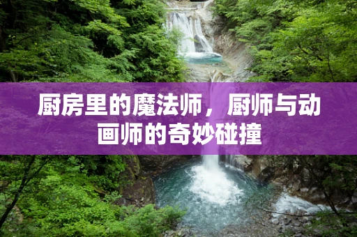 厨房里的魔法师，厨师与动画师的奇妙碰撞