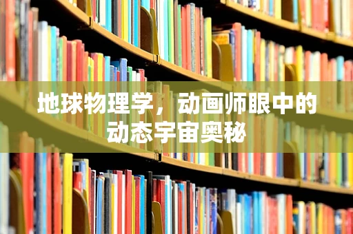 地球物理学，动画师眼中的动态宇宙奥秘