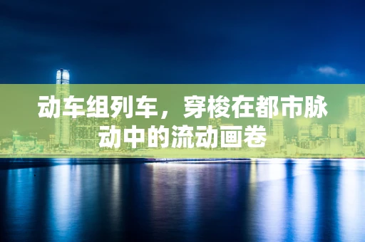 动车组列车，穿梭在都市脉动中的流动画卷