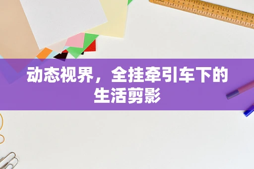 动态视界，全挂牵引车下的生活剪影