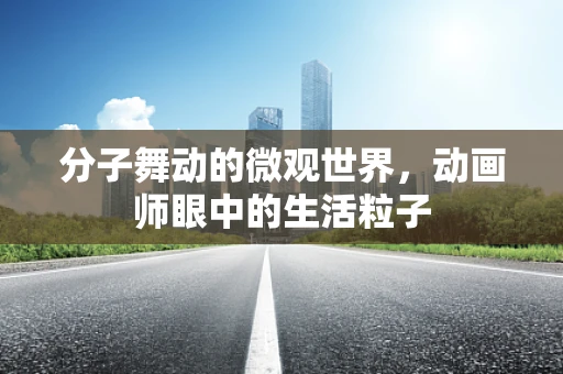 分子舞动的微观世界，动画师眼中的生活粒子