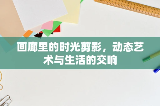 画廊里的时光剪影，动态艺术与生活的交响
