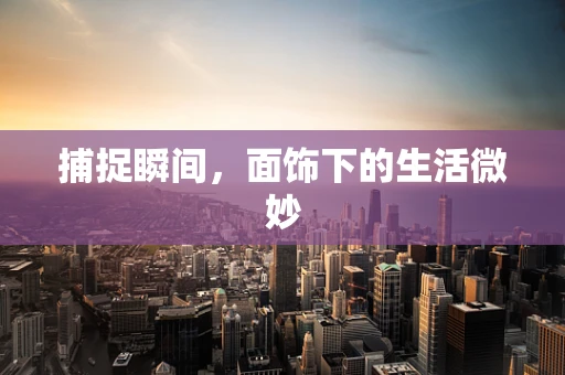 捕捉瞬间，面饰下的生活微妙