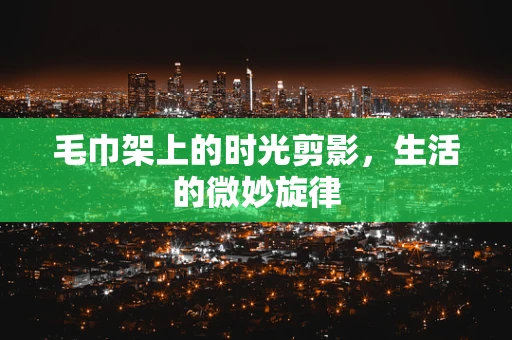 毛巾架上的时光剪影，生活的微妙旋律