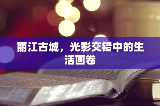 丽江古城，光影交错中的生活画卷