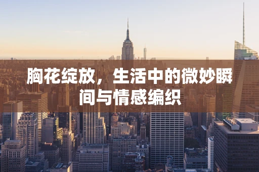 胸花绽放，生活中的微妙瞬间与情感编织