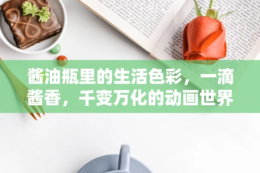 酱油瓶里的生活色彩，一滴酱香，千变万化的动画世界
