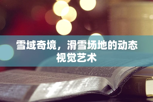 雪域奇境，滑雪场地的动态视觉艺术