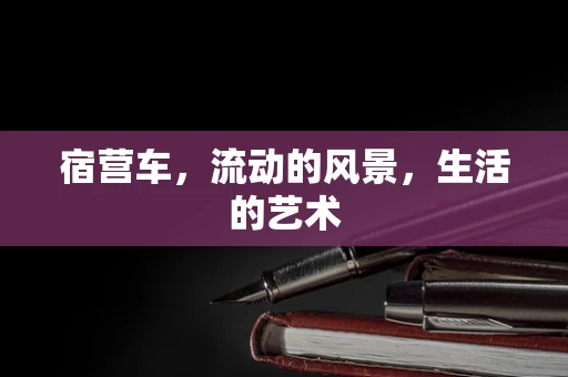 宿营车，流动的风景，生活的艺术
