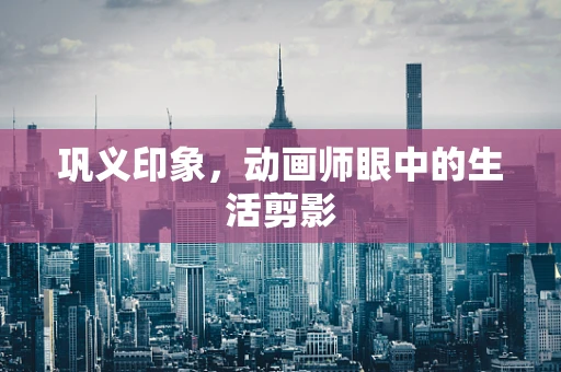 巩义印象，动画师眼中的生活剪影