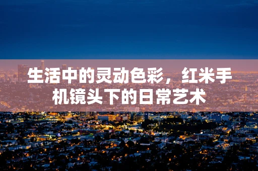 生活中的灵动色彩，红米手机镜头下的日常艺术