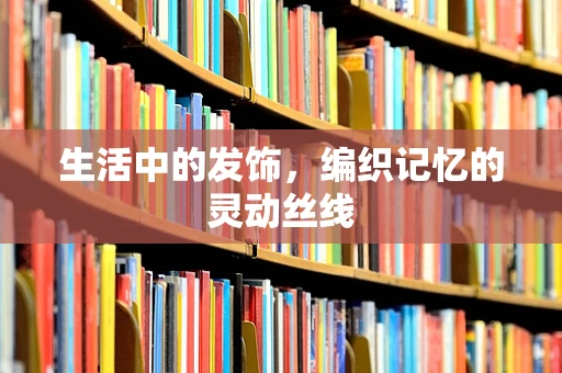 生活中的发饰，编织记忆的灵动丝线
