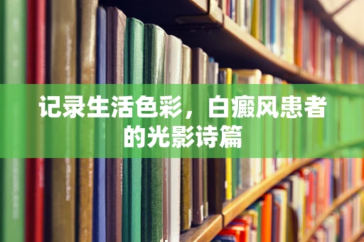 记录生活色彩，白癜风患者的光影诗篇