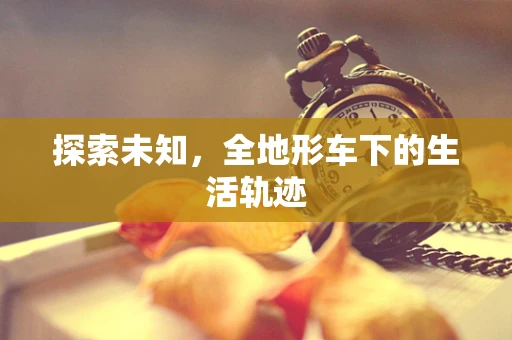 探索未知，全地形车下的生活轨迹