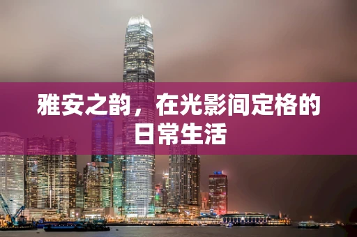 雅安之韵，在光影间定格的日常生活