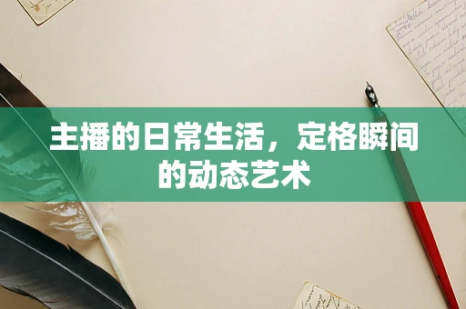 主播的日常生活，定格瞬间的动态艺术