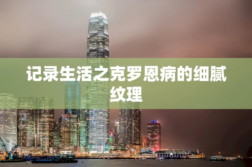 记录生活之克罗恩病的细腻纹理