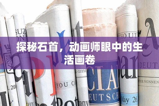 探秘石首，动画师眼中的生活画卷