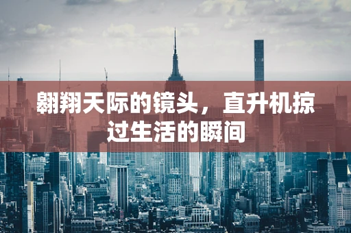 翱翔天际的镜头，直升机掠过生活的瞬间