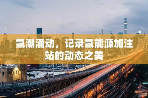 氢潮涌动，记录氢能源加注站的动态之美