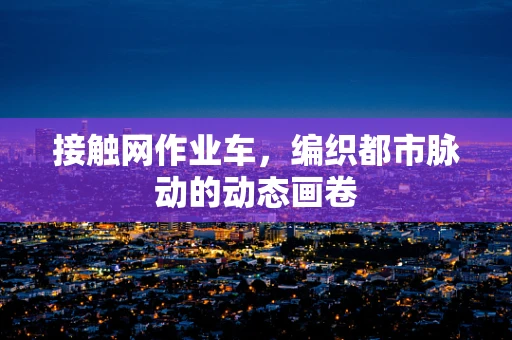 接触网作业车，编织都市脉动的动态画卷